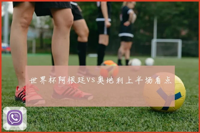 世界杯阿根廷vs奥地利上半场看点