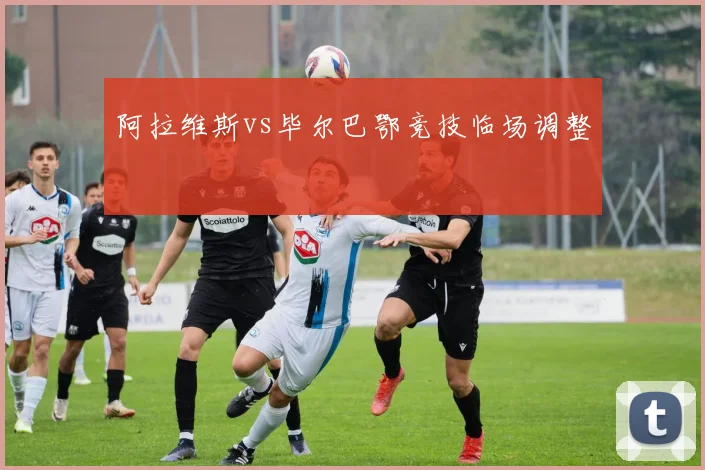 阿拉维斯vs毕尔巴鄂竞技临场调整