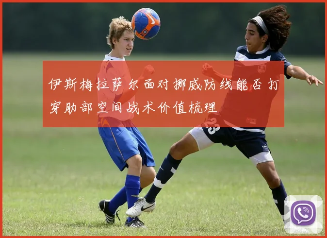 伊斯梅拉萨尔面对挪威防线能否打穿肋部空间战术价值梳理