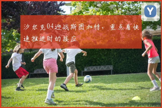 沙尔克04迎战斯图加特,重点看快速推进时的接应