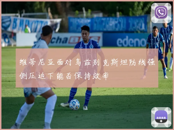 维蒂尼亚面对乌兹别克斯坦防线强侧压迫下能否保持效率
