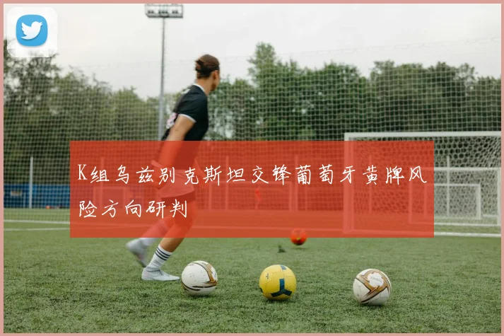 K组乌兹别克斯坦交锋葡萄牙黄牌风险方向研判