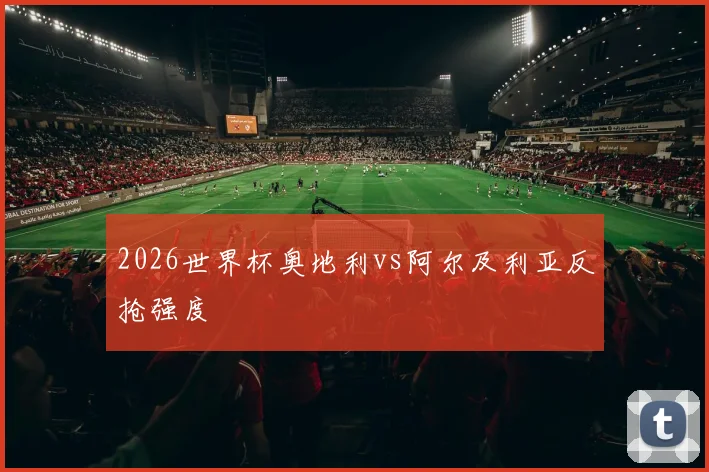 2026世界杯奥地利vs阿尔及利亚反抢强度