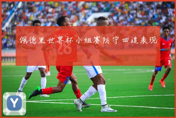 佩德里世界杯小组赛防守回追表现