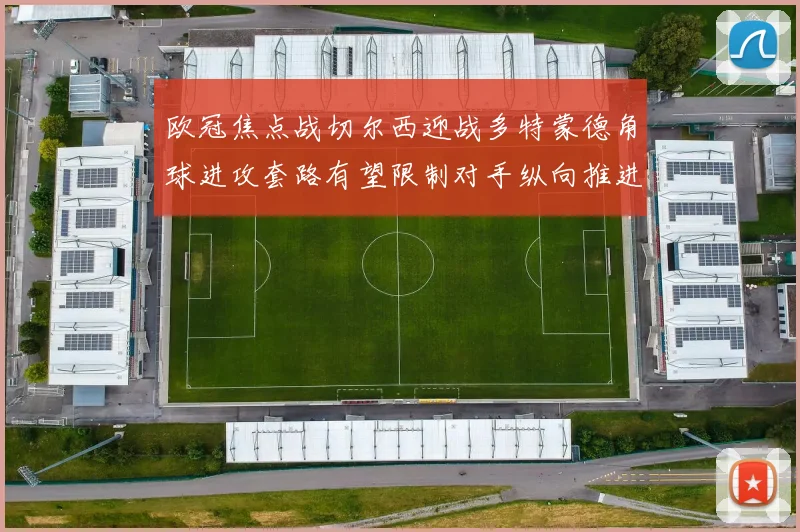 欧冠焦点战切尔西迎战多特蒙德角球进攻套路有望限制对手纵向推进